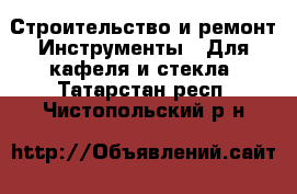 Строительство и ремонт Инструменты - Для кафеля и стекла. Татарстан респ.,Чистопольский р-н